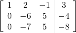 \left[\begin{array}{ccc|c}1 & 2 & -1 & 3\\0 & -6 & 5 & -4\\0 & -7 & 5 & -8\end{array}\right]
