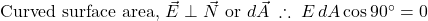  \text{Curved surface area, } \vec{E} \perp \vec{N} \text{ or } d\vec{A} \; \therefore \; E \, dA \cos 90^\circ = 0 