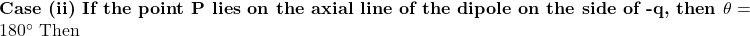  \textbf{Case (ii) If the point P lies on the axial line of the dipole on the side of -q, then } \theta = 180^\circ \text{ Then} 
