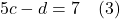 5c-d=7 \quad (3)