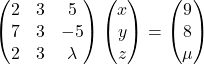 \begin{pmatrix}2 & 3 & 5\\7 & 3 & -5\\2 & 3 & \lambda\end{pmatrix}\begin{pmatrix}x\\y\\z\end{pmatrix}=\begin{pmatrix}9\\8\\\mu\end{pmatrix}