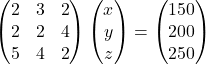 \begin{pmatrix}2 & 3 & 2\\2 & 2 & 4\\5 & 4 & 2\end{pmatrix}\begin{pmatrix}x\\y\\z\end{pmatrix}=\begin{pmatrix}150\\200\\250\end{pmatrix}