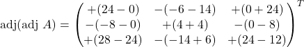 \text{adj}(\text{adj }A)=\begin{pmatrix}+(24-0) & -(-6-14) & +(0+24)\\-(-8-0) & +(4+4) & -(0-8)\\+(28-24) & -(-14+6) & +(24-12)\end{pmatrix}^{T}