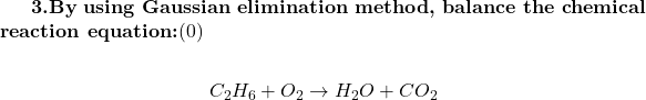 \textbf{3.By using Gaussian elimination method, balance the chemical reaction equation:}\]\[C_2H_6 + O_2 \rightarrow H_2O + CO_2