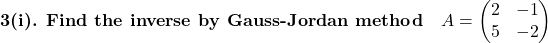 \textbf{3(i). Find the inverse by Gauss-Jordan method}\quad A=\begin{pmatrix}2 & -1\\ 5 & -2\end{pmatrix}