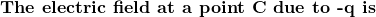  \textbf{The electric field at a point C due to -q is} 