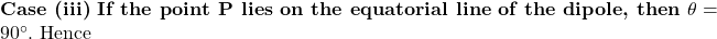  \textbf{Case (iii) If the point P lies on the equatorial line of the dipole, then } \theta = 90^\circ. \text{ Hence} 