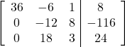 \left[\begin{array}{ccc|c}36 & -6 & 1 & 8\\0 & -12 & 8 & -116\\0 & 18 & 3 & 24\end{array}\right]
