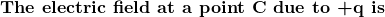  \textbf{The electric field at a point C due to +q is} 