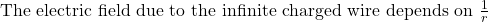  \text{The electric field due to the infinite charged wire depends on } \frac{1}{r} 