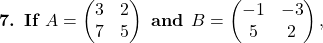 \textbf{7. If } A=\begin{pmatrix}3 & 2\\ 7 & 5\end{pmatrix} \textbf{ and } B=\begin{pmatrix}-1 & -3\\ 5 & 2\end{pmatrix},