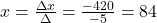 x=\frac{\Delta x}{\Delta}=\frac{-420}{-5}=84