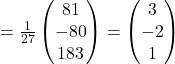 =\frac{1}{27}\begin{pmatrix}81\\-80\\183\end{pmatrix}=\begin{pmatrix}3\\-2\\1\end{pmatrix}