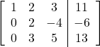 \left[\begin{array}{ccc|c}1 & 2 & 3 & 11\\0 & 2 & -4 & -6\\0 & 3 & 5 & 13\end{array}\right]