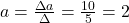 a=\frac{\Delta a}{\Delta}=\frac{10}{5}=2