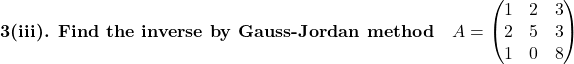 \textbf{3(iii). Find the inverse by Gauss-Jordan method}\quad A=\begin{pmatrix}1 & 2 & 3\\2 & 5 & 3\\1 & 0 & 8\end{pmatrix}