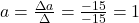 a=\frac{\Delta a}{\Delta}=\frac{-15}{-15}=1