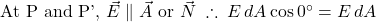  \text{At P and P', } \vec{E} \parallel \vec{A} \text{ or } \vec{N} \; \therefore \; E \, dA \cos 0^\circ = E \, dA 