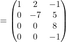 =\begin{pmatrix}1 & 2 & -1\\0 & -7 & 5\\0 & 0 & 8\\0 & 0 & -1\end{pmatrix}
