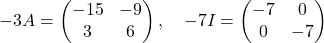 -3A = \begin{pmatrix}-15 & -9\\ 3 & 6\end{pmatrix}, \quad-7I = \begin{pmatrix}-7 & 0\\ 0 & -7\end{pmatrix}