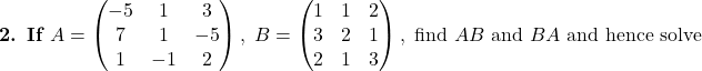 \textbf{2. If }A=\begin{pmatrix}-5 & 1 & 3\\ 7 & 1 & -5\\ 1 & -1 & 2\end{pmatrix},\;B=\begin{pmatrix}1 & 1 & 2\\ 3 & 2 & 1\\ 2 & 1 & 3\end{pmatrix},\text{ find } AB \text{ and } BA \text{ and hence solve}