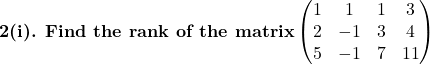 \textbf{2(i). Find the rank of the matrix}\begin{pmatrix}1 & 1 & 1 & 3\\2 & -1 & 3 & 4\\5 & -1 & 7 & 11\end{pmatrix}