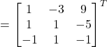 =\begin{bmatrix}1 & -3 & 9 \\1 & 1 & -5 \\-1 & 1 & -1\end{bmatrix}^{T}