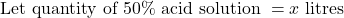 \text{Let quantity of 50\% acid solution } = x \text{ litres}