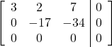 \left[\begin{array}{ccc|c}3 & 2 & 7 & 0\\0 & -17 & -34 & 0\\0 & 0 & 0 & 0\end{array}\right]