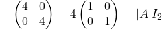 =\begin{pmatrix}4 & 0\\0 & 4\end{pmatrix}=4\begin{pmatrix}1 & 0\\ 0 & 1\end{pmatrix}=|A|I_2