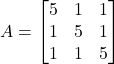 A =\begin{bmatrix}5 & 1 & 1 \\1 & 5 & 1 \\1 & 1 & 5\end{bmatrix}