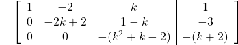 = \left[\begin{array}{ccc|c}1 & -2 & k & 1\\0 & -2k+2 & 1-k & -3\\0 & 0 & -(k^2+k-2) & -(k+2)\end{array}\right]