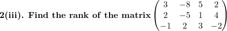 \textbf{2(iii). Find the rank of the matrix}\begin{pmatrix}3 & -8 & 5 & 2\\2 & -5 & 1 & 4\\-1 & 2 & 3 & -2\end{pmatrix}