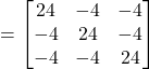 =\begin{bmatrix}24 & -4 & -4 \\-4 & 24 & -4 \\-4 & -4 & 24\end{bmatrix}