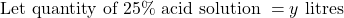 \text{Let quantity of 25\% acid solution } = y \text{ litres}